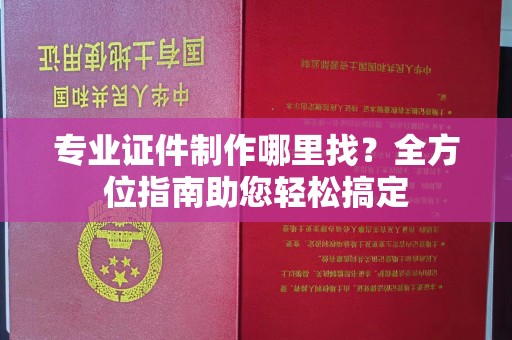 开县专业证件制作哪里找？全方位指南助您轻松搞定