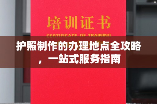 开县护照制作的办理地点全攻略，一站式服务指南