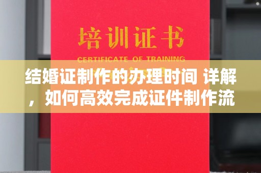 开县结婚证制作的办理时间 详解，如何高效完成证件制作流程