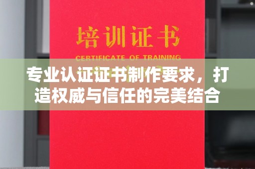 开县专业认证证书制作要求，打造权威与信任的完美结合