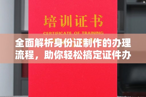 开县全面解析身份证制作的办理流程，助你轻松搞定证件办理