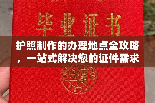 开县护照制作的办理地点全攻略，一站式解决您的证件需求