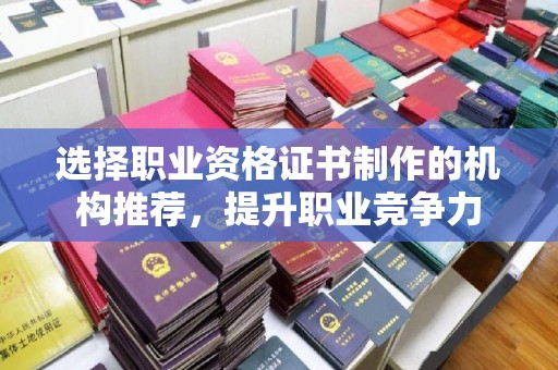 开县选择职业资格证书制作的机构推荐，提升职业竞争力