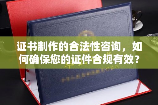 开县证书制作的合法性咨询，如何确保您的证件合规有效？