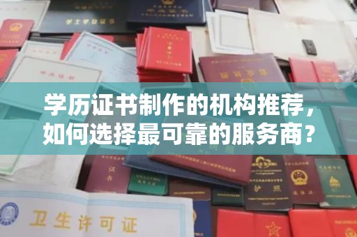 开县学历证书制作的机构推荐，如何选择最可靠的服务商？