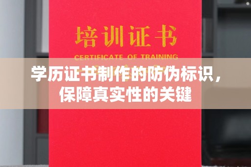 开县学历证书制作的防伪标识，保障真实性的关键