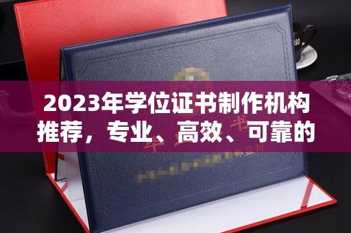 开县2023年学位证书制作机构推荐，专业、高效、可靠的解决方案