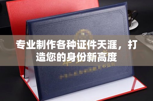 开县专业制作各种证件天涯，打造您的身份新高度