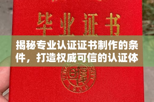 开县揭秘专业认证证书制作的条件，打造权威可信的认证体系