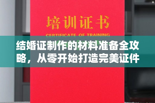 开县结婚证制作的材料准备全攻略，从零开始打造完美证件