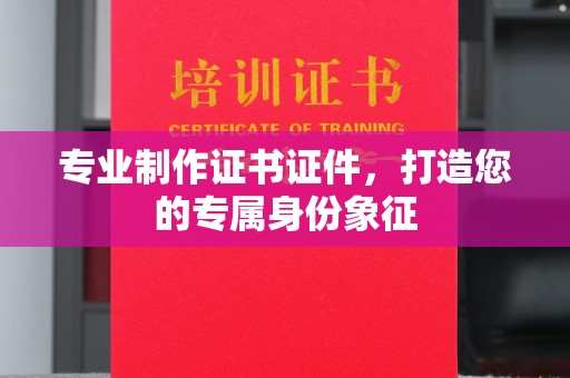 开县专业制作证书证件，打造您的专属身份象征