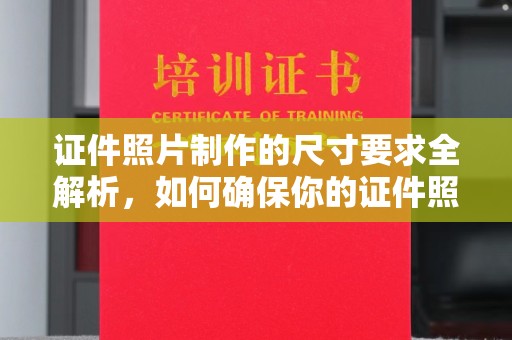 开县证件照片制作的尺寸要求全解析，如何确保你的证件照符合标准