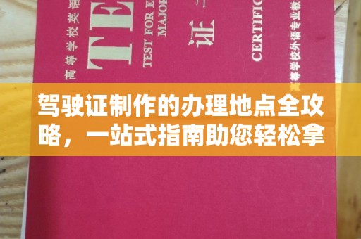 开县驾驶证制作的办理地点全攻略，一站式指南助您轻松拿证