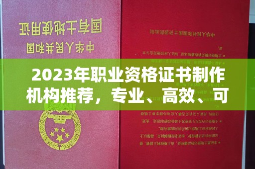 开县2023年职业资格证书制作机构推荐，专业、高效、可靠的选择指南