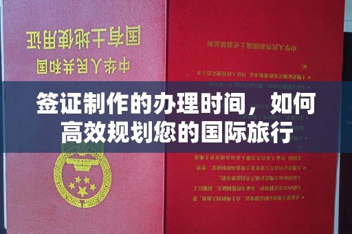 开县签证制作的办理时间，如何高效规划您的国际旅行