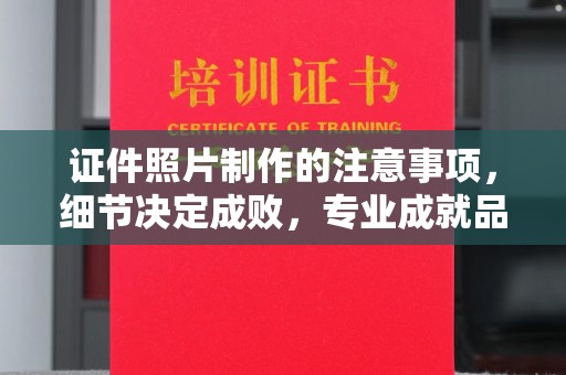 开县证件照片制作的注意事项，细节决定成败，专业成就品质